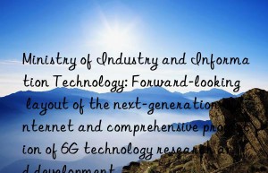 Ministry of Industry and Information Technology: Forward-looking layout of the next-generation Internet and comprehensive promotion of 6G technology research and development