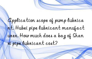 Application scope of pump lubricant. Hubei pipe lubricant manufacturer. How much does a bag of Shanxi pipe lubricant cost?