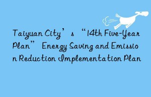 Taiyuan City’s “14th Five-Year Plan” Energy Saving and Emission Reduction Implementation Plan