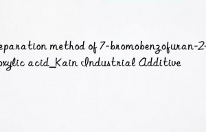 Preparation method of 7-bromobenzofuran-2-carboxylic acid_Kain Industrial Additive