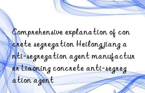 Comprehensive explanation of concrete segregation Heilongjiang anti-segregation agent manufacturer Liaoning concrete anti-segregation agent