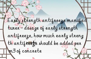 Early strength antifreeze manufacturer – dosage of early strength antifreeze, how much early strength antifreeze should be added per m3 of concrete