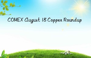 COMEX August 18 Copper Roundup