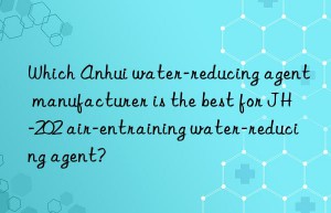 Which Anhui water-reducing agent manufacturer is the best for JH-202 air-entraining water-reducing agent?