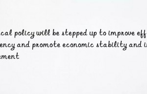 Fiscal policy will be stepped up to improve efficiency and promote economic stability and improvement