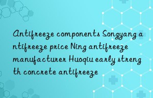 Antifreeze components Songyang antifreeze price Ning antifreeze manufacturer Huoqiu early strength concrete antifreeze