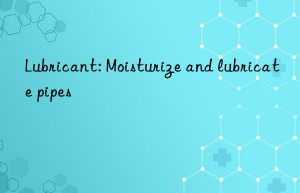 Lubricant: Moisturize and lubricate pipes