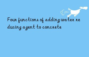 Four functions of adding water reducing agent to concrete