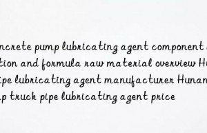 Concrete pump lubricating agent component detection and formula raw material overview Hubei pipe lubricating agent manufacturer Hunan pump truck pipe lubricating agent price