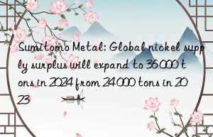 Sumitomo Metal: Global nickel supply surplus will expand to 36 000 tons in 2024 from 24 000 tons in 2023