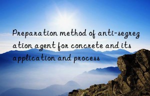 Preparation method of anti-segregation agent for concrete and its application and process