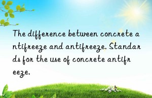 The difference between concrete antifreeze and antifreeze. Standards for the use of concrete antifreeze.