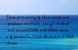 Deep processing of star anise can produce anethole, anisyl alcohol and anisonitrile and other series of products_Kain Industrial Additives