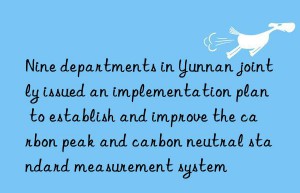 Nine departments in Yunnan jointly issued an implementation plan to establish and improve the carbon peak and carbon neutral standard measurement system