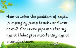 How to solve the problem of rapid pumping by pump trucks and save costs?  Concrete pipe moistening agent Hebei pipe moistening agent manufacturer