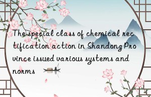 The special class of chemical rectification action in Shandong Province issued various systems and norms