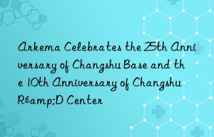 Arkema Celebrates the 25th Anniversary of Changshu Base and the 10th Anniversary of Changshu R&D Center