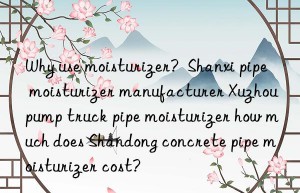 Why use moisturizer?  Shanxi pipe moisturizer manufacturer Xuzhou pump truck pipe moisturizer how much does Shandong concrete pipe moisturizer cost?