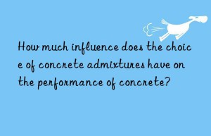 How much influence does the choice of concrete admixtures have on the performance of concrete?