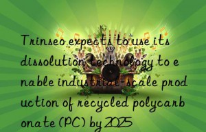 Trinseo expects to use its dissolution technology to enable industrial-scale production of recycled polycarbonate (PC) by 2025