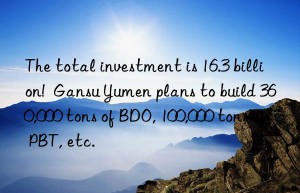 The total investment is 16.3 billion!  Gansu Yumen plans to build 360,000 tons of BDO, 100,000 tons of PBT, etc.