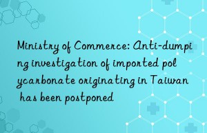 Ministry of Commerce: Anti-dumping investigation of imported polycarbonate originating in Taiwan has been postponed