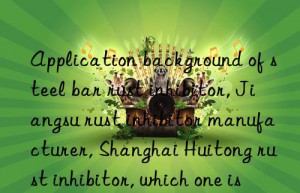 Application background of steel bar rust inhibitor, Jiangsu rust inhibitor manufacturer, Shanghai Huitong rust inhibitor, which one is the best?