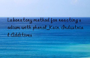 Laboratory method for reacting sodium with phenol_Kain Industrial Additives