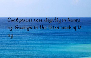 Coal prices rose slightly in Nanning  Guangxi in the third week of May