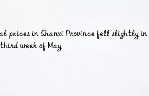 Coal prices in Shanxi Province fell slightly in the third week of May