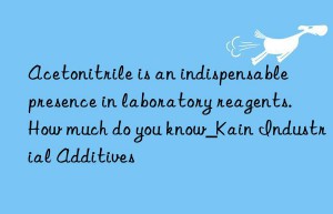 Acetonitrile is an indispensable presence in laboratory reagents. How much do you know_Kain Industrial Additives