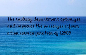 The railway department optimizes and improves the passenger information service function of 12306