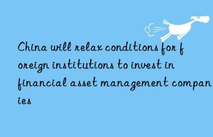 China will relax conditions for foreign institutions to invest in financial asset management companies