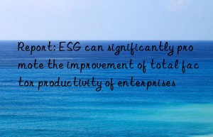 Report: ESG can significantly promote the improvement of total factor productivity of enterprises