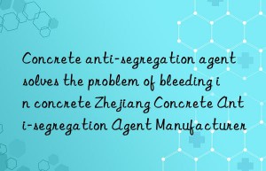 Concrete anti-segregation agent solves the problem of bleeding in concrete Zhejiang Concrete Anti-segregation Agent Manufacturer