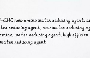 JH-AHC new amino water reducing agent, amino water reducing agent, new water reducing agent, amino, water reducing agent, high efficiency water reducing agent