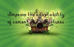 Improve the adaptability of cement and admixtures