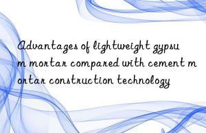 Advantages of lightweight gypsum mortar compared with cement mortar construction technology