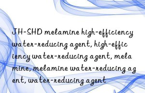 JH-SHD melamine high-efficiency water-reducing agent, high-efficiency water-reducing agent, melamine, melamine water-reducing agent, water-reducing agent