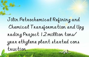 Jilin Petrochemical Refining and Chemical Transformation and Upgrading Project 1.2 million tons/year ethylene plant started construction