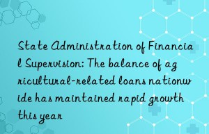 State Administration of Financial Supervision: The balance of agricultural-related loans nationwide has maintained rapid growth this year