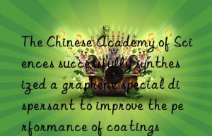 The Chinese Academy of Sciences successfully synthesized a graphene special dispersant to improve the performance of coatings