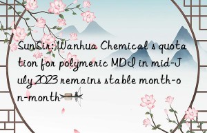 SunSir: Wanhua Chemical s quotation for polymeric MDI in mid-July 2023 remains stable month-on-month