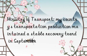 Ministry of Transport: my country s transportation production maintained a stable recovery trend in September