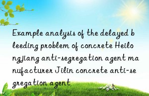 Example analysis of the delayed bleeding problem of concrete Heilongjiang anti-segregation agent manufacturer Jilin concrete anti-segregation agent