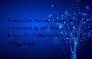 Production methods and application scenarios of cellulose acetate butyrate – Cellulose Process Technology Guide