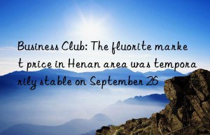 Business Club: The fluorite market price in Henan area was temporarily stable on September 26