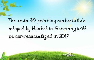 The resin 3D printing material developed by Henkel in Germany will be commercialized in 2017