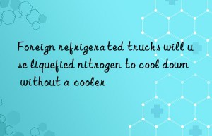 Foreign refrigerated trucks will use liquefied nitrogen to cool down without a cooler