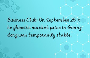 Business Club: On September 26  the fluorite market price in Guangdong was temporarily stable.